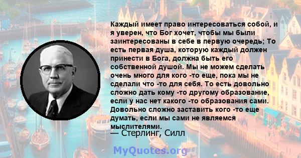 Каждый имеет право интересоваться собой, и я уверен, что Бог хочет, чтобы мы были заинтересованы в себе в первую очередь; То есть первая душа, которую каждый должен принести в Бога, должна быть его собственной душой. Мы 