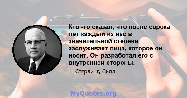 Кто -то сказал, что после сорока лет каждый из нас в значительной степени заслуживает лица, которое он носит. Он разработал его с внутренней стороны.