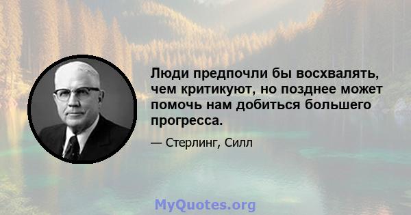 Люди предпочли бы восхвалять, чем критикуют, но позднее может помочь нам добиться большего прогресса.