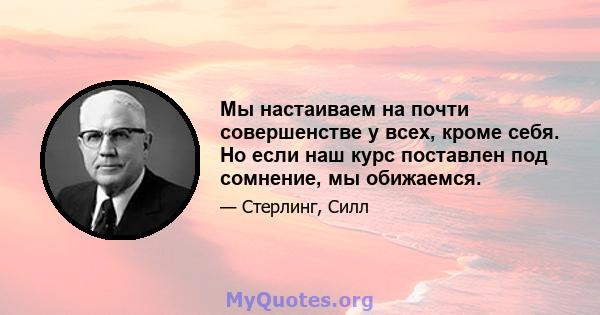 Мы настаиваем на почти совершенстве у всех, кроме себя. Но если наш курс поставлен под сомнение, мы обижаемся.