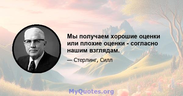 Мы получаем хорошие оценки или плохие оценки - согласно нашим взглядам.