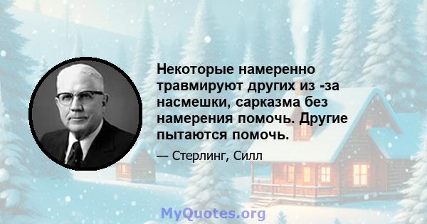 Некоторые намеренно травмируют других из -за насмешки, сарказма без намерения помочь. Другие пытаются помочь.