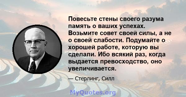 Повесьте стены своего разума память о ваших успехах. Возьмите совет своей силы, а не о своей слабости. Подумайте о хорошей работе, которую вы сделали. Ибо всякий раз, когда выдается превосходство, оно увеличивается.