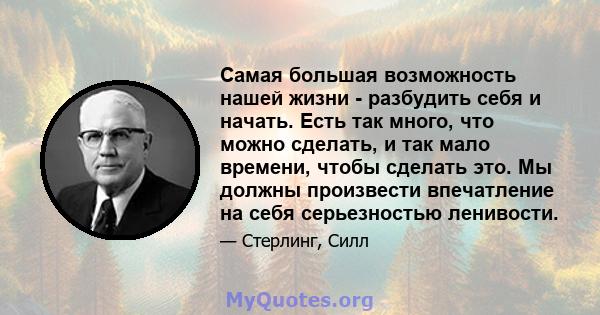 Самая большая возможность нашей жизни - разбудить себя и начать. Есть так много, что можно сделать, и так мало времени, чтобы сделать это. Мы должны произвести впечатление на себя серьезностью ленивости.