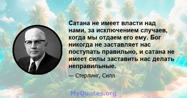 Сатана не имеет власти над нами, за исключением случаев, когда мы отдаем его ему. Бог никогда не заставляет нас поступать правильно, и сатана не имеет силы заставить нас делать неправильные.