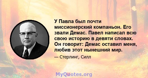 У Павла был почти миссионерский компаньон. Его звали Демас. Павел написал всю свою историю в девяти словах. Он говорит: Демас оставил меня, любив этот нынешний мир.