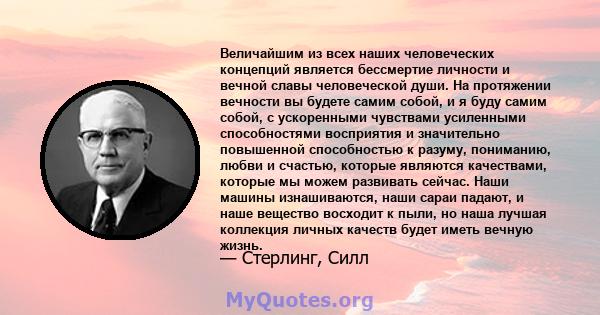 Величайшим из всех наших человеческих концепций является бессмертие личности и вечной славы человеческой души. На протяжении вечности вы будете самим собой, и я буду самим собой, с ускоренными чувствами усиленными