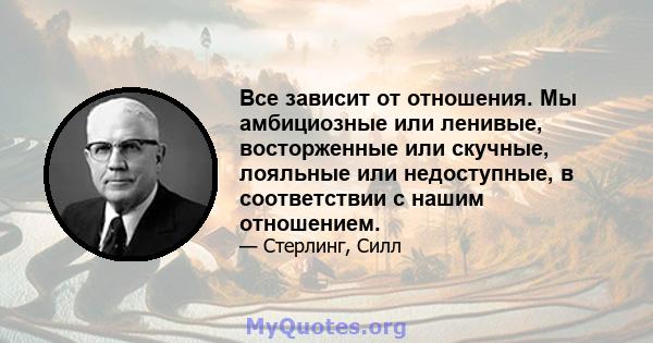 Все зависит от отношения. Мы амбициозные или ленивые, восторженные или скучные, лояльные или недоступные, в соответствии с нашим отношением.