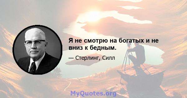 Я не смотрю на богатых и не вниз к бедным.