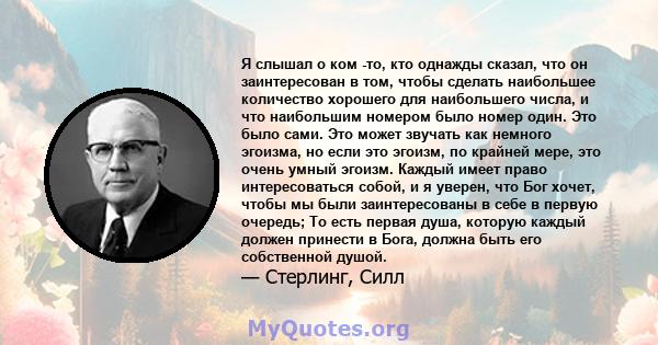 Я слышал о ком -то, кто однажды сказал, что он заинтересован в том, чтобы сделать наибольшее количество хорошего для наибольшего числа, и что наибольшим номером было номер один. Это было сами. Это может звучать как