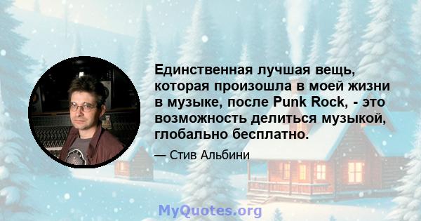 Единственная лучшая вещь, которая произошла в моей жизни в музыке, после Punk Rock, - это возможность делиться музыкой, глобально бесплатно.