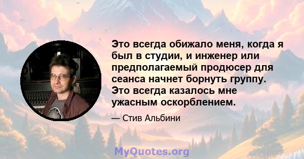 Это всегда обижало меня, когда я был в студии, и инженер или предполагаемый продюсер для сеанса начнет борнуть группу. Это всегда казалось мне ужасным оскорблением.