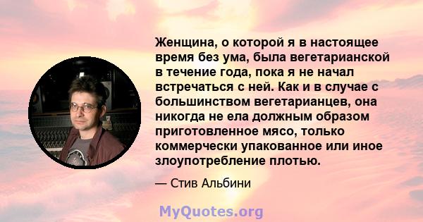 Женщина, о которой я в настоящее время без ума, была вегетарианской в ​​течение года, пока я не начал встречаться с ней. Как и в случае с большинством вегетарианцев, она никогда не ела должным образом приготовленное