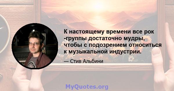 К настоящему времени все рок -группы достаточно мудры, чтобы с подозрением относиться к музыкальной индустрии.