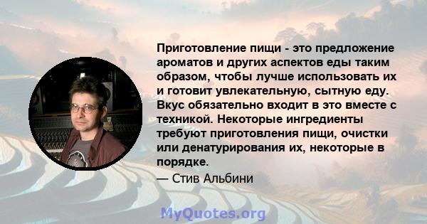 Приготовление пищи - это предложение ароматов и других аспектов еды таким образом, чтобы лучше использовать их и готовит увлекательную, сытную еду. Вкус обязательно входит в это вместе с техникой. Некоторые ингредиенты