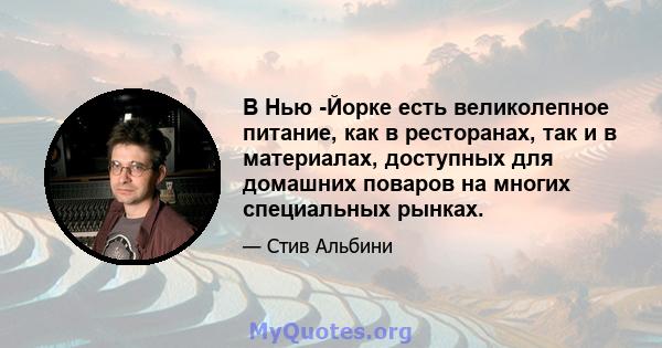 В Нью -Йорке есть великолепное питание, как в ресторанах, так и в материалах, доступных для домашних поваров на многих специальных рынках.