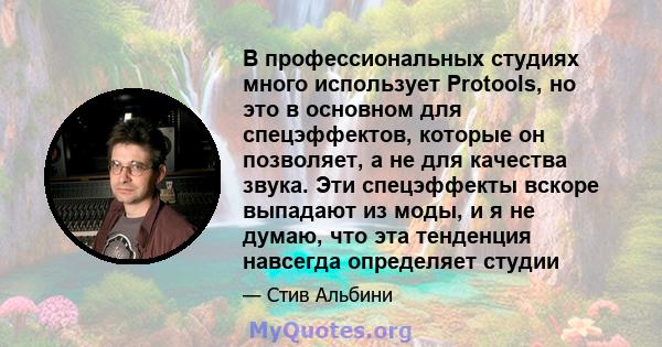 В профессиональных студиях много использует Protools, но это в основном для спецэффектов, которые он позволяет, а не для качества звука. Эти спецэффекты вскоре выпадают из моды, и я не думаю, что эта тенденция навсегда