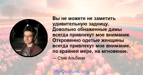 Вы не можете не заметить удивительную задницу. Довольно обнаженные дамы всегда привлекут мое внимание. Откровенно одетые женщины всегда привлекут мое внимание, по крайней мере, на мгновение.