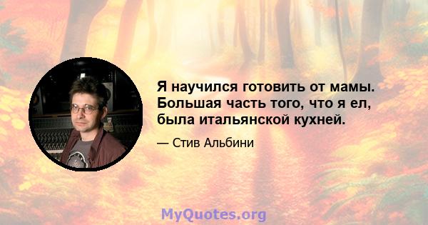 Я научился готовить от мамы. Большая часть того, что я ел, была итальянской кухней.