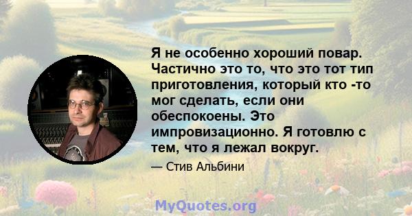 Я не особенно хороший повар. Частично это то, что это тот тип приготовления, который кто -то мог сделать, если они обеспокоены. Это импровизационно. Я готовлю с тем, что я лежал вокруг.