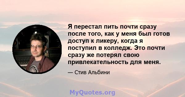 Я перестал пить почти сразу после того, как у меня был готов доступ к ликеру, когда я поступил в колледж. Это почти сразу же потерял свою привлекательность для меня.