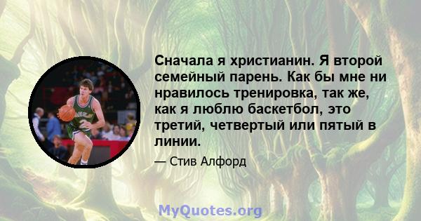 Сначала я христианин. Я второй семейный парень. Как бы мне ни нравилось тренировка, так же, как я люблю баскетбол, это третий, четвертый или пятый в линии.