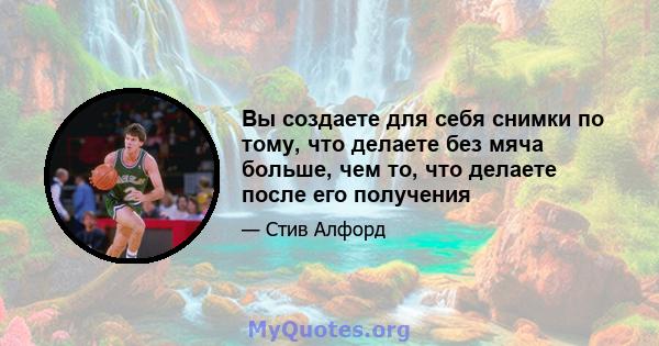 Вы создаете для себя снимки по тому, что делаете без мяча больше, чем то, что делаете после его получения