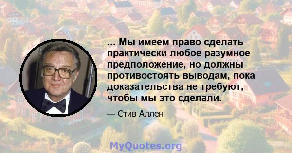 ... Мы имеем право сделать практически любое разумное предположение, но должны противостоять выводам, пока доказательства не требуют, чтобы мы это сделали.