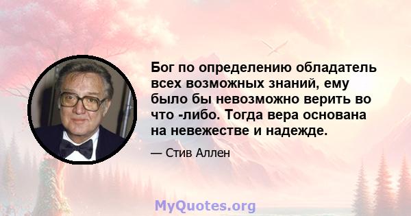 Бог по определению обладатель всех возможных знаний, ему было бы невозможно верить во что -либо. Тогда вера основана на невежестве и надежде.