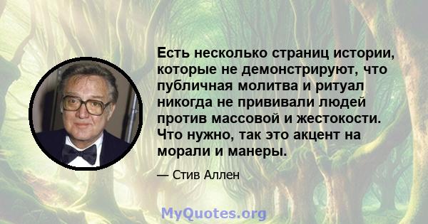 Есть несколько страниц истории, которые не демонстрируют, что публичная молитва и ритуал никогда не прививали людей против массовой и жестокости. Что нужно, так это акцент на морали и манеры.