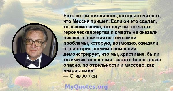 Есть сотни миллионов, которые считают, что Мессия пришел. Если он это сделал, то, к сожалению, тот случай, когда его героическая жертва и смерть не оказали никакого влияния на той самой проблемы, которую, возможно,