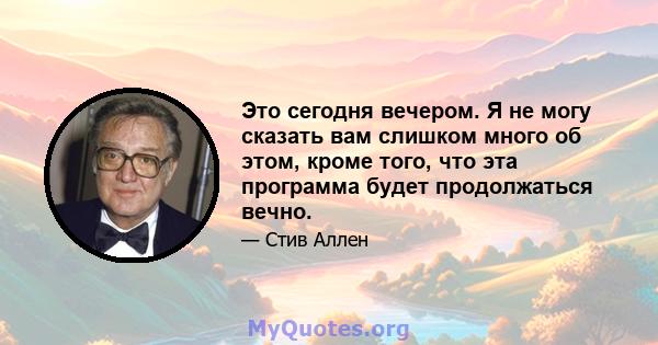 Это сегодня вечером. Я не могу сказать вам слишком много об этом, кроме того, что эта программа будет продолжаться вечно.