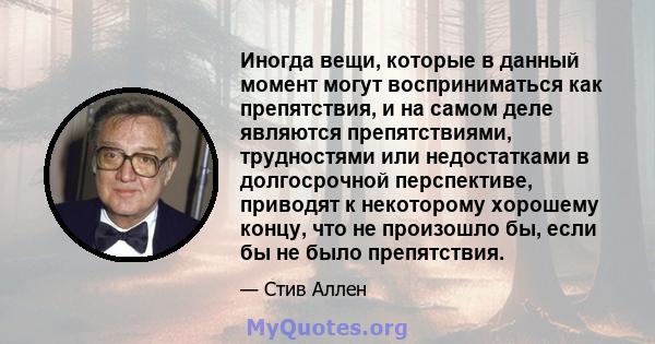 Иногда вещи, которые в данный момент могут восприниматься как препятствия, и на самом деле являются препятствиями, трудностями или недостатками в долгосрочной перспективе, приводят к некоторому хорошему концу, что не