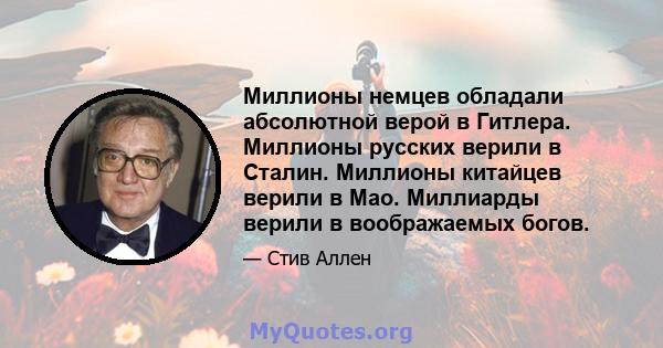 Миллионы немцев обладали абсолютной верой в Гитлера. Миллионы русских верили в Сталин. Миллионы китайцев верили в Мао. Миллиарды верили в воображаемых богов.