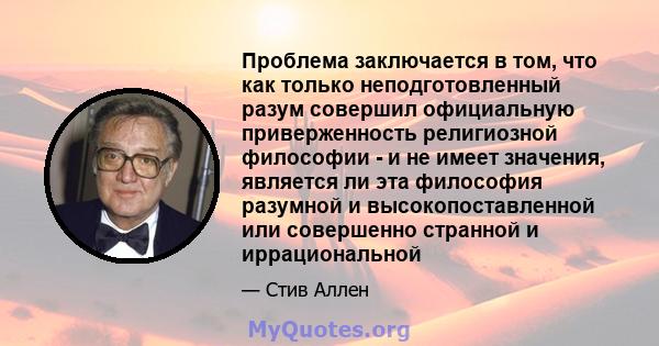 Проблема заключается в том, что как только неподготовленный разум совершил официальную приверженность религиозной философии - и не имеет значения, является ли эта философия разумной и высокопоставленной или совершенно