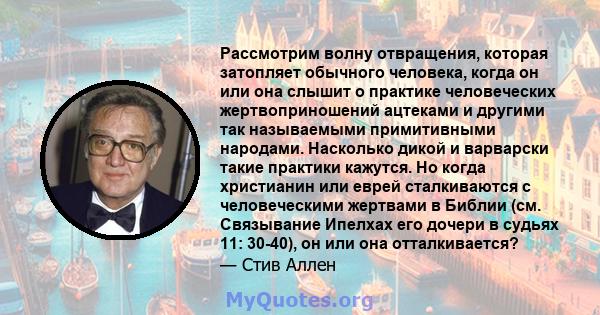 Рассмотрим волну отвращения, которая затопляет обычного человека, когда он или она слышит о практике человеческих жертвоприношений ацтеками и другими так называемыми примитивными народами. Насколько дикой и варварски