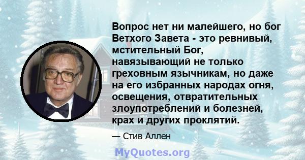 Вопрос нет ни малейшего, но бог Ветхого Завета - это ревнивый, мстительный Бог, навязывающий не только греховным язычникам, но даже на его избранных народах огня, освещения, отвратительных злоупотреблений и болезней,