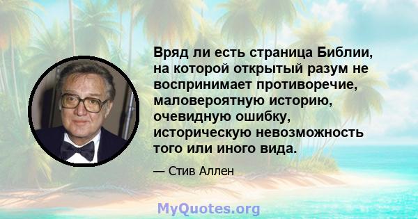 Вряд ли есть страница Библии, на которой открытый разум не воспринимает противоречие, маловероятную историю, очевидную ошибку, историческую невозможность того или иного вида.