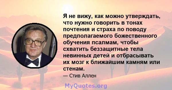 Я не вижу, как можно утверждать, что нужно говорить в тонах почтения и страха по поводу предполагаемого божественного обучения псалмам, чтобы схватить беззащитные тела невинных детей и отбрасывать их мозг к ближайшим