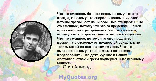 Что -то смешное, больше всего, потому что это правда, и потому что скорость понимания этой истины превышает наши обычные стандарты. Что -то смешное, потому что это за пределами нашей принятой границы приличия. Что -то