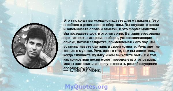 Это так, когда вы усердно падаете для музыканта. Это влюблен в религиозные обертоны. Вы слушаете песни и запоминаете слова и заметки, и это форма молитвы. Вы посещаете шоу, и это литургия. Вы заинтересованы в реликвиях