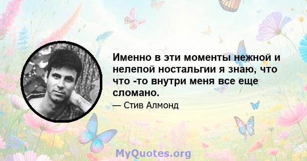 Именно в эти моменты нежной и нелепой ностальгии я знаю, что что -то внутри меня все еще сломано.