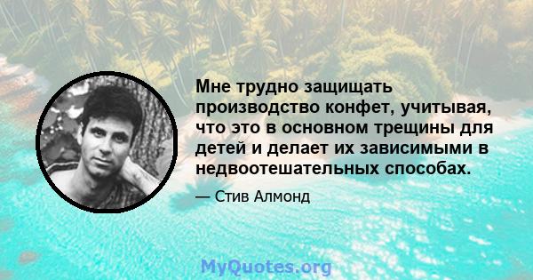 Мне трудно защищать производство конфет, учитывая, что это в основном трещины для детей и делает их зависимыми в недвоотешательных способах.