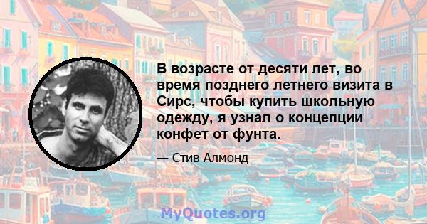 В возрасте от десяти лет, во время позднего летнего визита в Сирс, чтобы купить школьную одежду, я узнал о концепции конфет от фунта.