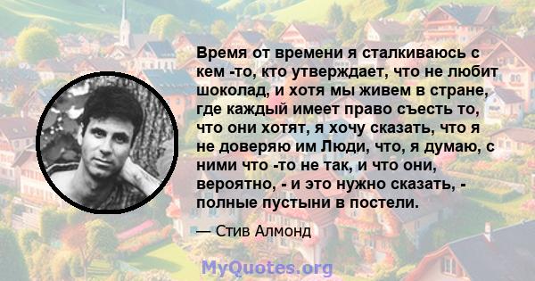 Время от времени я сталкиваюсь с кем -то, кто утверждает, что не любит шоколад, и хотя мы живем в стране, где каждый имеет право съесть то, что они хотят, я хочу сказать, что я не доверяю им Люди, что, я думаю, с ними