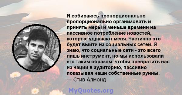 Я собираюсь пропорционально пропорционально организовать и принять меры и меньше времени на пассивное потребление новостей, которые удручают меня. Частично это будет выйти из социальных сетей. Я знаю, что социальные