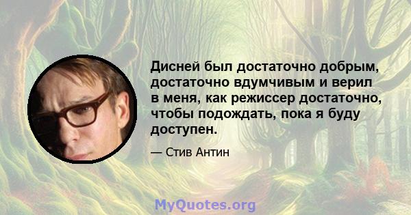 Дисней был достаточно добрым, достаточно вдумчивым и верил в меня, как режиссер достаточно, чтобы подождать, пока я буду доступен.