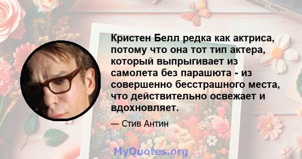 Кристен Белл редка как актриса, потому что она тот тип актера, который выпрыгивает из самолета без парашюта - из совершенно бесстрашного места, что действительно освежает и вдохновляет.