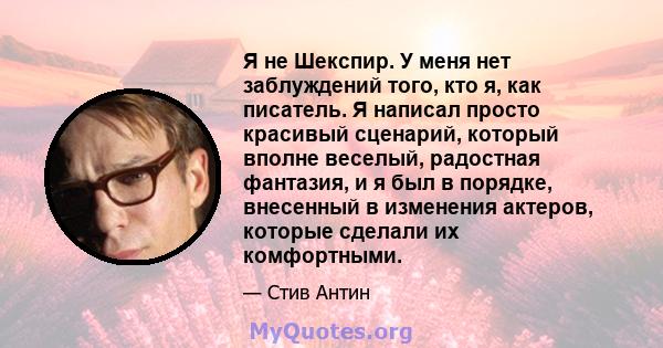 Я не Шекспир. У меня нет заблуждений того, кто я, как писатель. Я написал просто красивый сценарий, который вполне веселый, радостная фантазия, и я был в порядке, внесенный в изменения актеров, которые сделали их