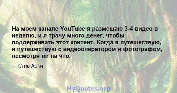 На моем канале YouTube я размещаю 3-4 видео в неделю, и я трачу много денег, чтобы поддерживать этот контент. Когда я путешествую, я путешествую с видеооператором и фотографом, несмотря ни на что.